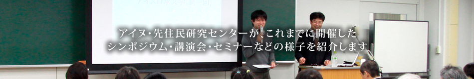 アイヌ・先住民研究センターが、これまでに開催したシンポジウム・講演会・セミナーなどの様子を紹介します